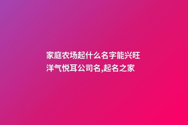 家庭农场起什么名字能兴旺 洋气悦耳公司名,起名之家-第1张-公司起名-玄机派